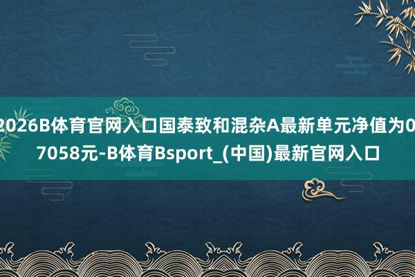 2026B体育官网入口国泰致和混杂A最新单元净值为0.7058元-B体育Bsport_(中国)最新官网入口