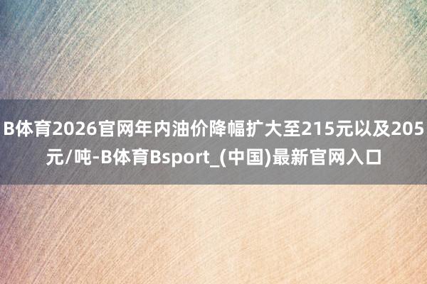 B体育2026官网年内油价降幅扩大至215元以及205元/吨-B体育Bsport_(中国)最新官网入口