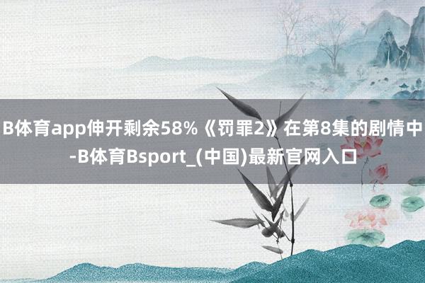 B体育app伸开剩余58%《罚罪2》在第8集的剧情中-B体育Bsport_(中国)最新官网入口