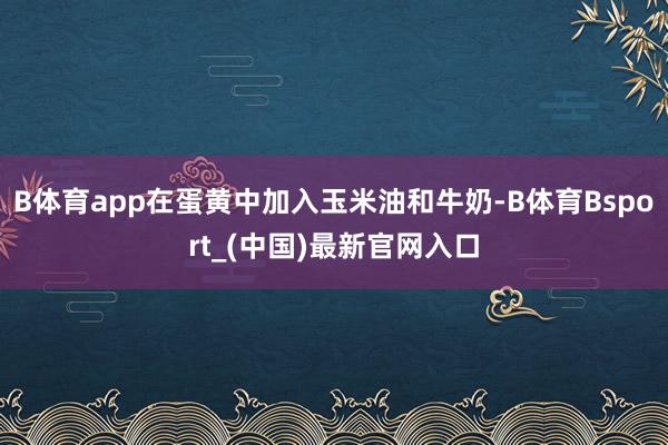 B体育app在蛋黄中加入玉米油和牛奶-B体育Bsport_(中国)最新官网入口