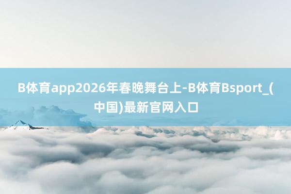 B体育app2026年春晚舞台上-B体育Bsport_(中国)最新官网入口