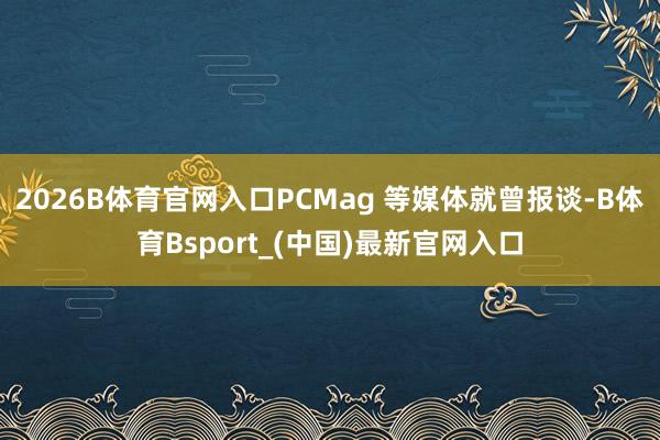 2026B体育官网入口PCMag 等媒体就曾报谈-B体育Bsport_(中国)最新官网入口