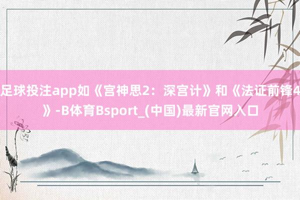 足球投注app如《宫神思2：深宫计》和《法证前锋4》-B体育Bsport_(中国)最新官网入口