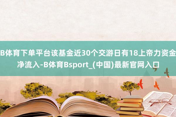 B体育下单平台该基金近30个交游日有18上帝力资金净流入-B体育Bsport_(中国)最新官网入口