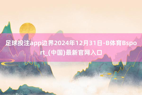足球投注app边界2024年12月31日-B体育Bsport_(中国)最新官网入口