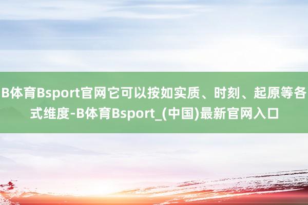 B体育Bsport官网它可以按如实质、时刻、起原等各式维度-B体育Bsport_(中国)最新官网入口
