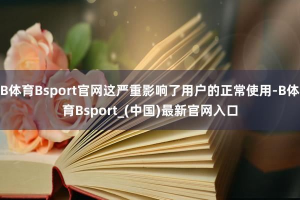 B体育Bsport官网这严重影响了用户的正常使用-B体育Bsport_(中国)最新官网入口