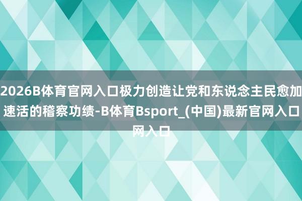 2026B体育官网入口极力创造让党和东说念主民愈加速活的稽察功绩-B体育Bsport_(中国)最新官网入口