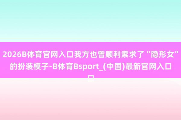 2026B体育官网入口我方也曾顺利索求了“隐形女”的扮装模子-B体育Bsport_(中国)最新官网入口