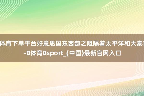 B体育下单平台好意思国东西部之阻隔着太平洋和大泰西-B体育Bsport_(中国)最新官网入口
