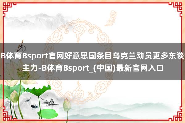 B体育Bsport官网好意思国条目乌克兰动员更多东谈主力-B体育Bsport_(中国)最新官网入口