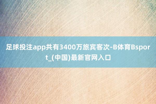 足球投注app共有3400万旅宾客次-B体育Bsport_(中国)最新官网入口