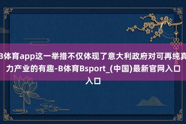 B体育app这一举措不仅体现了意大利政府对可再纯真力产业的有趣-B体育Bsport_(中国)最新官网入口