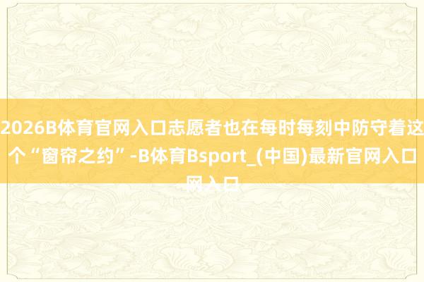 2026B体育官网入口志愿者也在每时每刻中防守着这个“窗帘之约”-B体育Bsport_(中国)最新官网入口