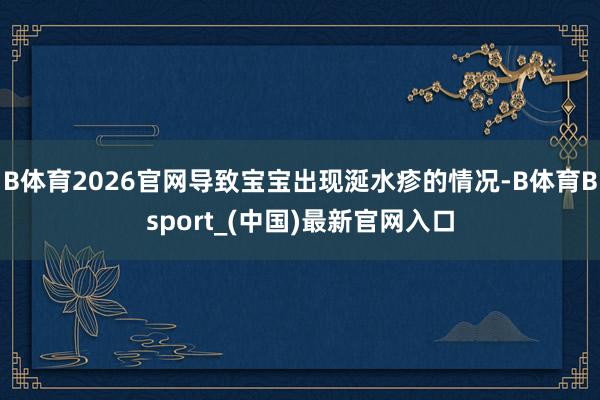 B体育2026官网导致宝宝出现涎水疹的情况-B体育Bsport_(中国)最新官网入口