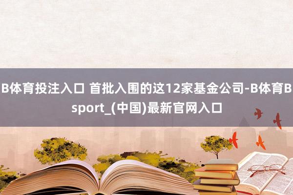 B体育投注入口 首批入围的这12家基金公司-B体育Bsport_(中国)最新官网入口