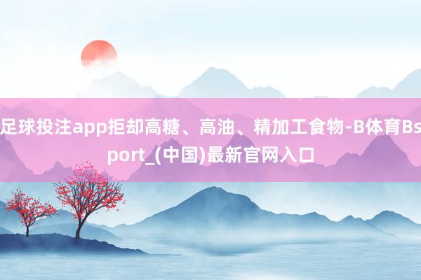 足球投注app拒却高糖、高油、精加工食物-B体育Bsport_(中国)最新官网入口