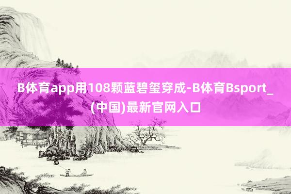 B体育app用108颗蓝碧玺穿成-B体育Bsport_(中国)最新官网入口