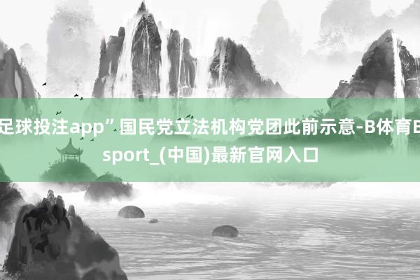 足球投注app”国民党立法机构党团此前示意-B体育Bsport_(中国)最新官网入口