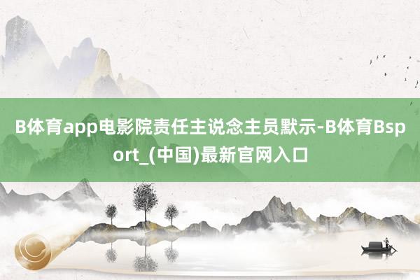 B体育app　　电影院责任主说念主员默示-B体育Bsport_(中国)最新官网入口