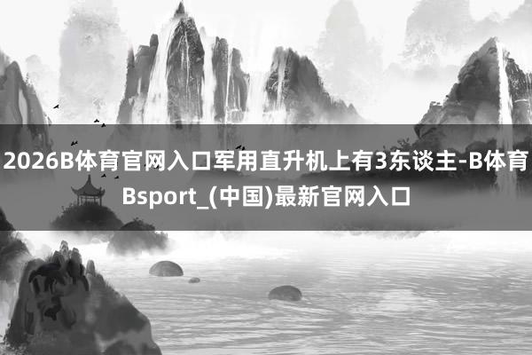 2026B体育官网入口军用直升机上有3东谈主-B体育Bsport_(中国)最新官网入口