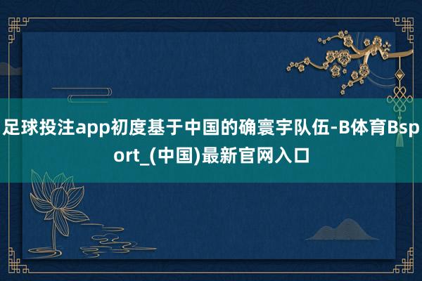 足球投注app初度基于中国的确寰宇队伍-B体育Bsport_(中国)最新官网入口