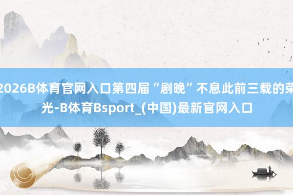 2026B体育官网入口第四届“剧晚”不息此前三载的荣光-B体育Bsport_(中国)最新官网入口