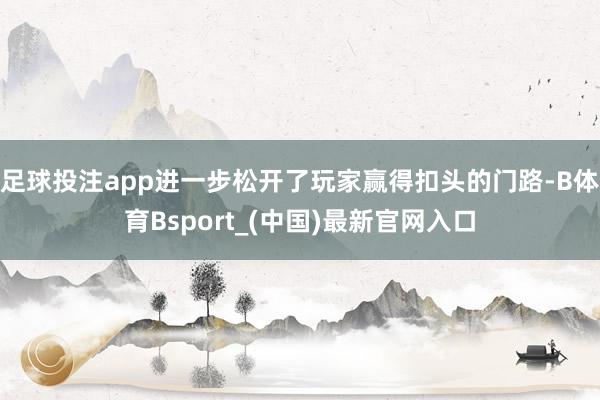 足球投注app进一步松开了玩家赢得扣头的门路-B体育Bsport_(中国)最新官网入口