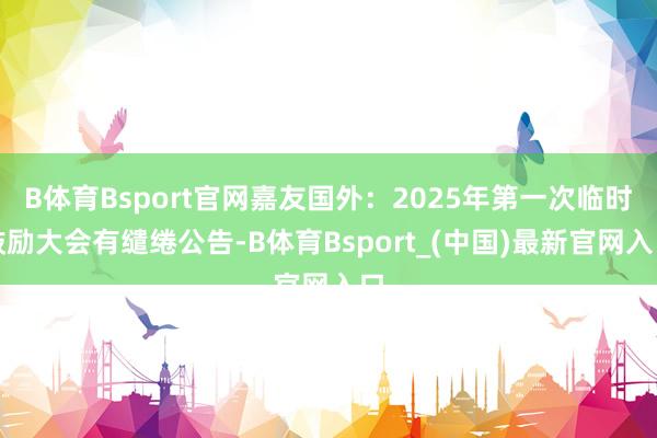 B体育Bsport官网嘉友国外：2025年第一次临时鼓励大会有缱绻公告-B体育Bsport_(中国)最新官网入口