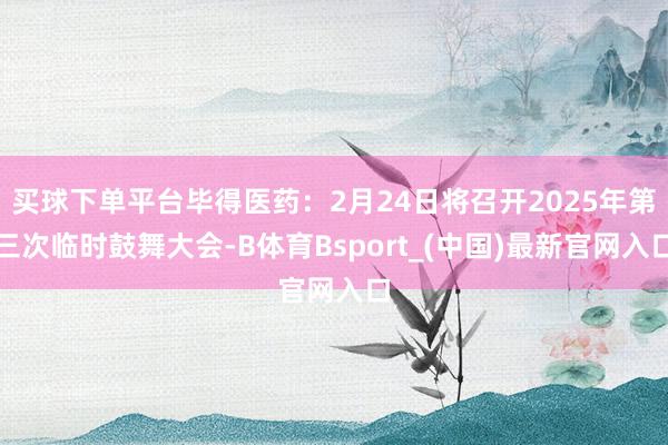 买球下单平台毕得医药：2月24日将召开2025年第三次临时鼓舞大会-B体育Bsport_(中国)最新官网入口