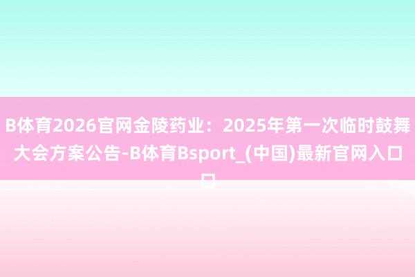 B体育2026官网金陵药业：2025年第一次临时鼓舞大会方案公告-B体育Bsport_(中国)最新官网入口