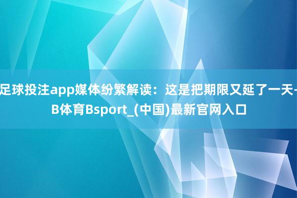 足球投注app媒体纷繁解读:这是把期限又延了一天-B体育Bsport_(中国)最新官网入口
