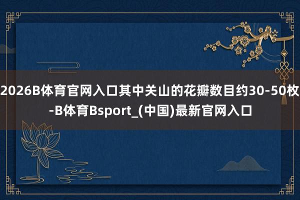 2026B体育官网入口其中关山的花瓣数目约30-50枚-B体育Bsport_(中国)最新官网入口