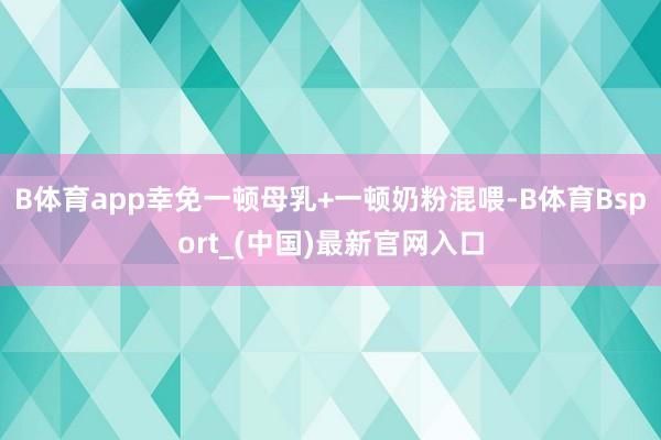 B体育app幸免一顿母乳+一顿奶粉混喂-B体育Bsport_(中国)最新官网入口