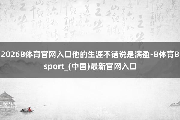 2026B体育官网入口他的生涯不错说是满盈-B体育Bsport_(中国)最新官网入口