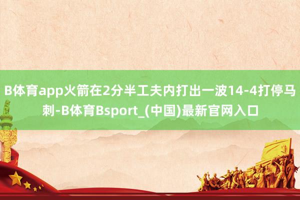 B体育app火箭在2分半工夫内打出一波14-4打停马刺-B体育Bsport_(中国)最新官网入口