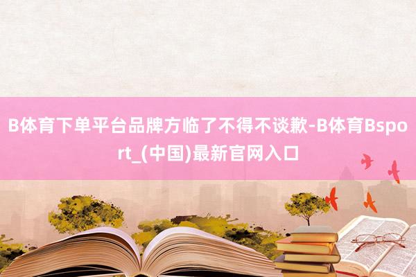 B体育下单平台品牌方临了不得不谈歉-B体育Bsport_(中国)最新官网入口