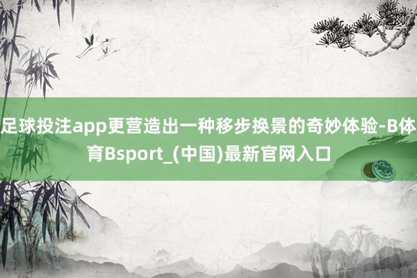 足球投注app更营造出一种移步换景的奇妙体验-B体育Bsport_(中国)最新官网入口