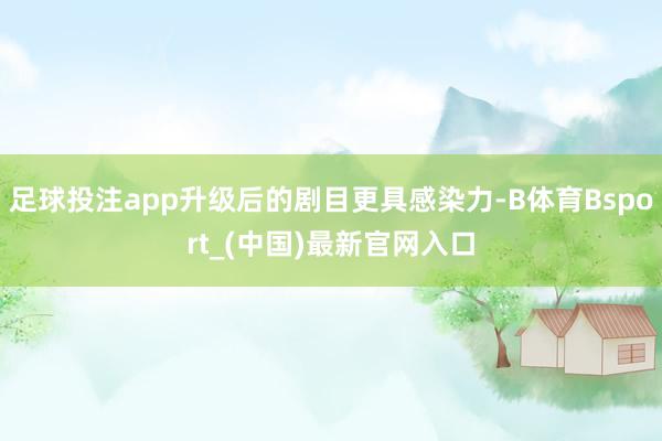 足球投注app升级后的剧目更具感染力-B体育Bsport_(中国)最新官网入口