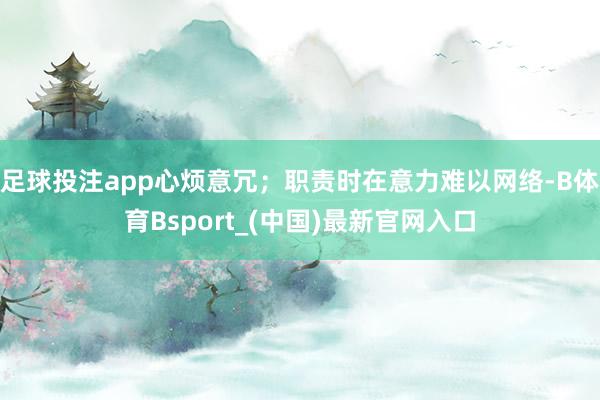 足球投注app心烦意冗；职责时在意力难以网络-B体育Bsport_(中国)最新官网入口