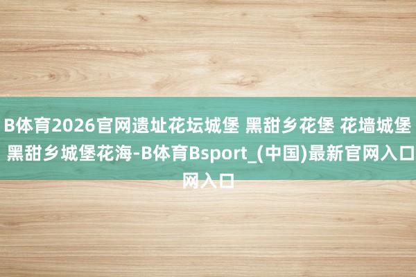 B体育2026官网遗址花坛城堡 黑甜乡花堡 花墙城堡 黑甜乡城堡花海-B体育Bsport_(中国)最新官网入口