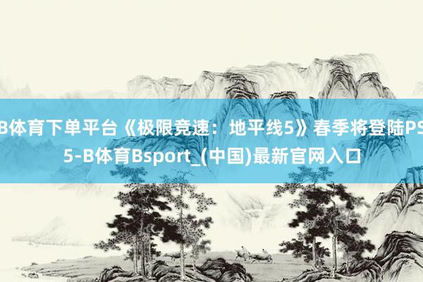 B体育下单平台《极限竞速：地平线5》春季将登陆PS5-B体育Bsport_(中国)最新官网入口