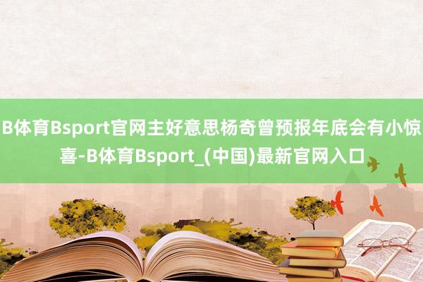 B体育Bsport官网主好意思杨奇曾预报年底会有小惊喜-B体育Bsport_(中国)最新官网入口