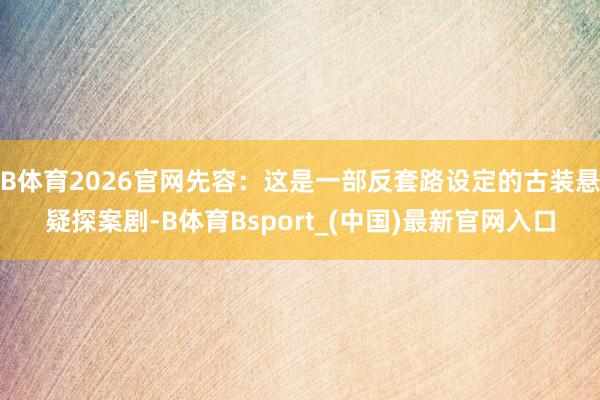 B体育2026官网先容：这是一部反套路设定的古装悬疑探案剧-B体育Bsport_(中国)最新官网入口