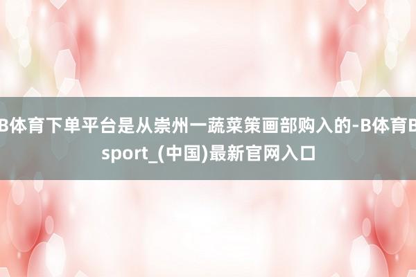 B体育下单平台是从崇州一蔬菜策画部购入的-B体育Bsport_(中国)最新官网入口