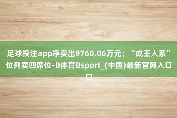 足球投注app净卖出9760.06万元；“成王人系”位列卖四席位-B体育Bsport_(中国)最新官网入口