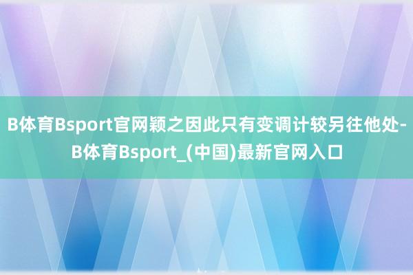 B体育Bsport官网颖之因此只有变调计较另往他处-B体育Bsport_(中国)最新官网入口