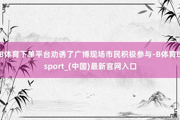 B体育下单平台劝诱了广博现场市民积极参与-B体育Bsport_(中国)最新官网入口