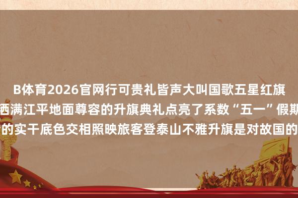 B体育2026官网行可贵礼皆声大叫国歌五星红旗在泰山之巅随风飘舞曙光洒满江平地面尊容的升旗典礼点亮了系数“五一”假期山巅的中国红与服务者的实干底色交相照映旅客登泰山不雅升旗是对故国的深情广告更是对服务精神的细腻礼赞-B体育Bsport_(中国)最新官网入口