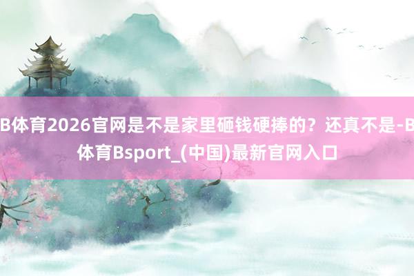 B体育2026官网是不是家里砸钱硬捧的？还真不是-B体育Bsport_(中国)最新官网入口